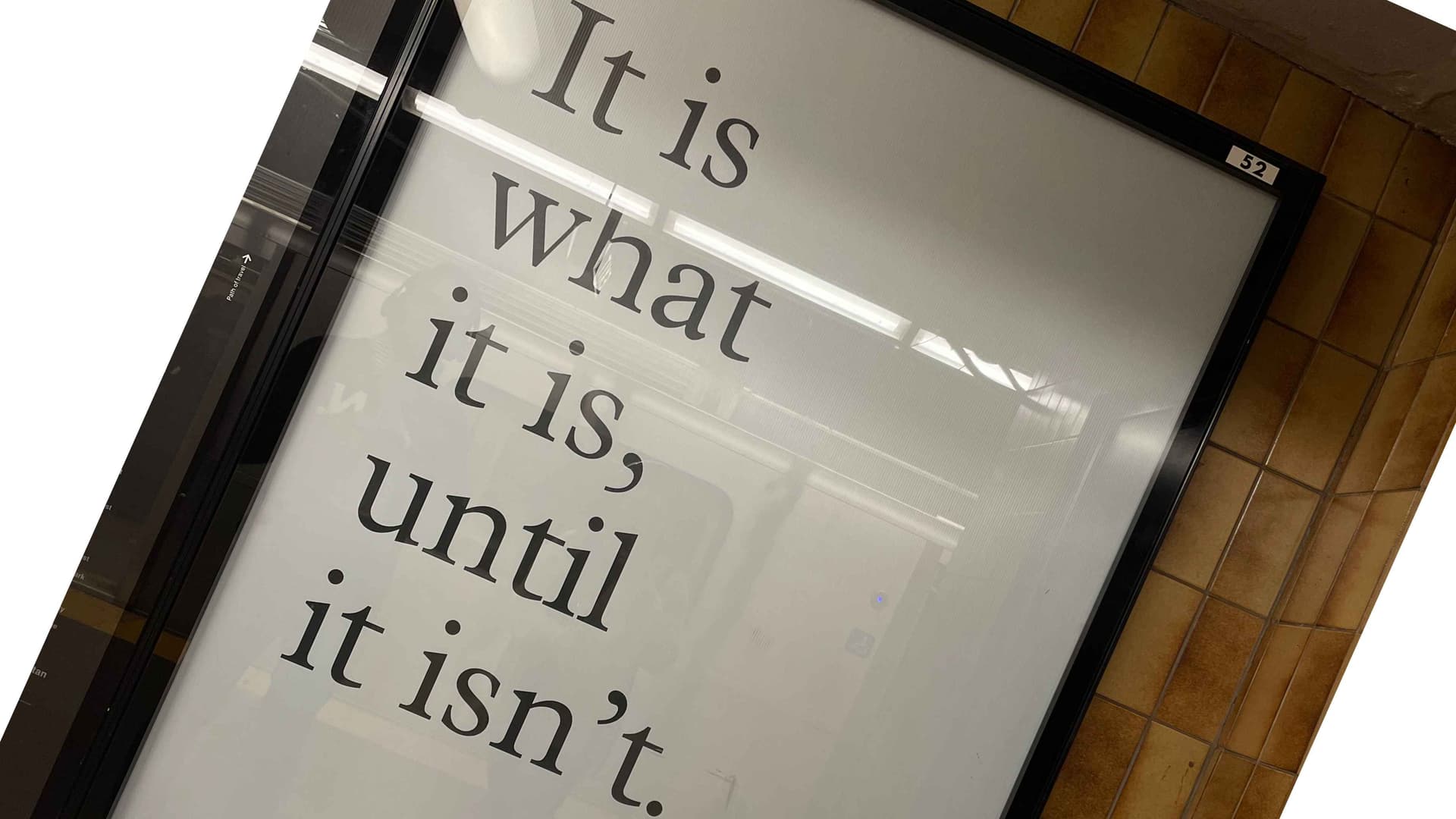 Photo of a phrase I found in a train station in Toronto that says: "It is what it is, until it isn't." and represents the decision to make a change, even if you think that is being always the same